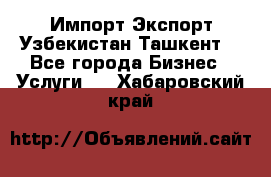 Импорт-Экспорт Узбекистан Ташкент  - Все города Бизнес » Услуги   . Хабаровский край